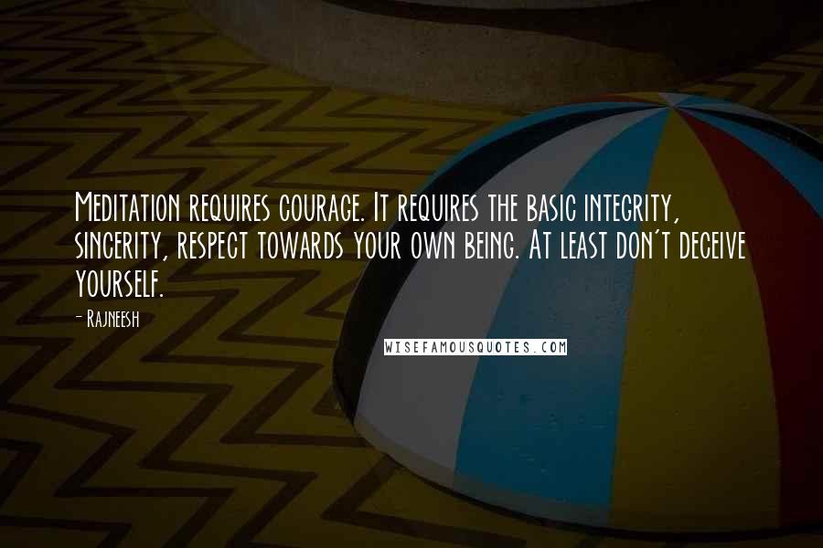 Rajneesh Quotes: Meditation requires courage. It requires the basic integrity, sincerity, respect towards your own being. At least don't deceive yourself.