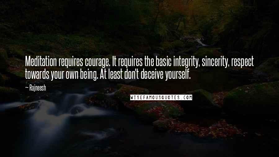Rajneesh Quotes: Meditation requires courage. It requires the basic integrity, sincerity, respect towards your own being. At least don't deceive yourself.