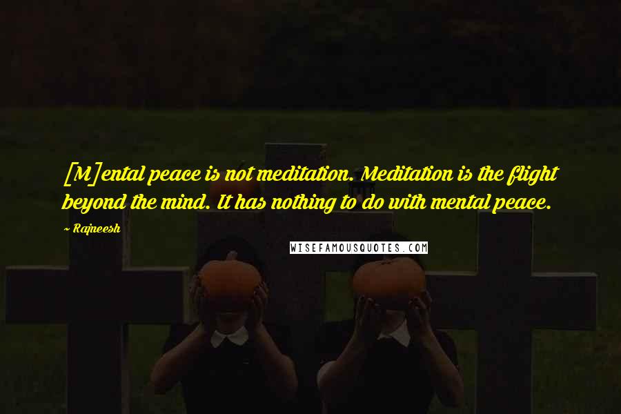 Rajneesh Quotes: [M]ental peace is not meditation. Meditation is the flight beyond the mind. It has nothing to do with mental peace.