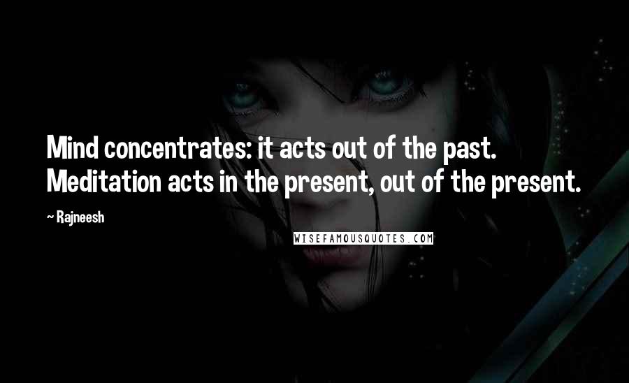 Rajneesh Quotes: Mind concentrates: it acts out of the past. Meditation acts in the present, out of the present.