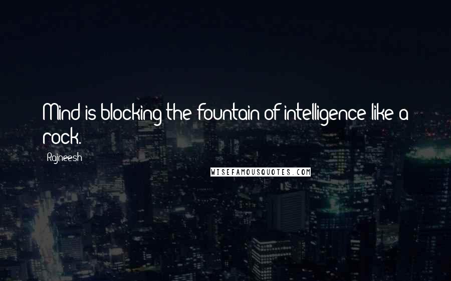 Rajneesh Quotes: Mind is blocking the fountain of intelligence like a rock.