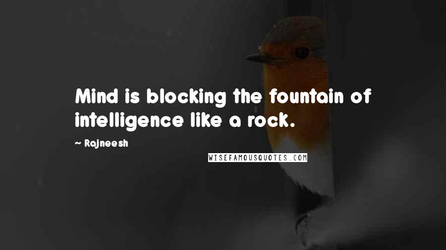 Rajneesh Quotes: Mind is blocking the fountain of intelligence like a rock.