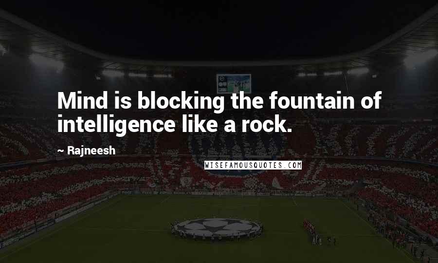 Rajneesh Quotes: Mind is blocking the fountain of intelligence like a rock.