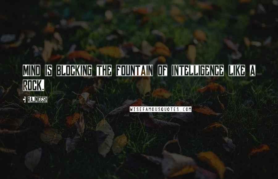 Rajneesh Quotes: Mind is blocking the fountain of intelligence like a rock.