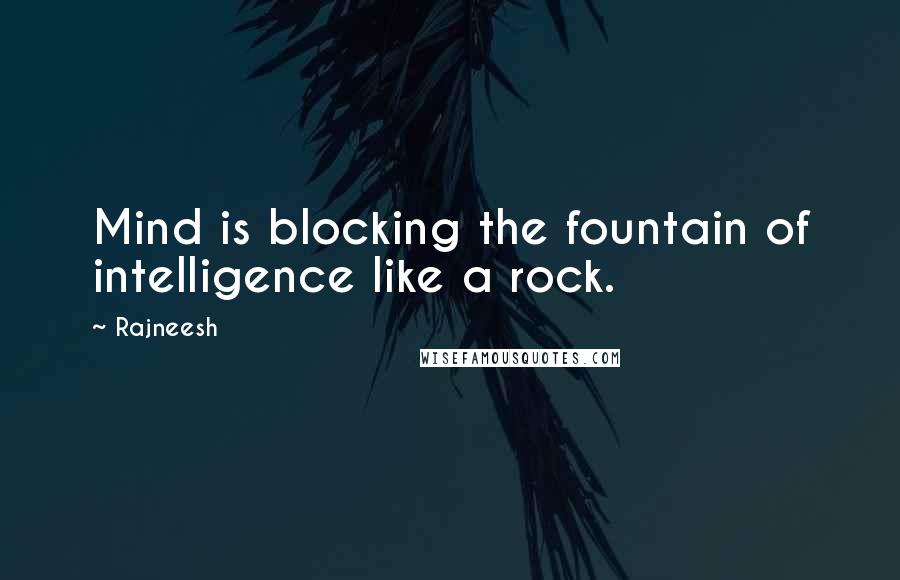 Rajneesh Quotes: Mind is blocking the fountain of intelligence like a rock.