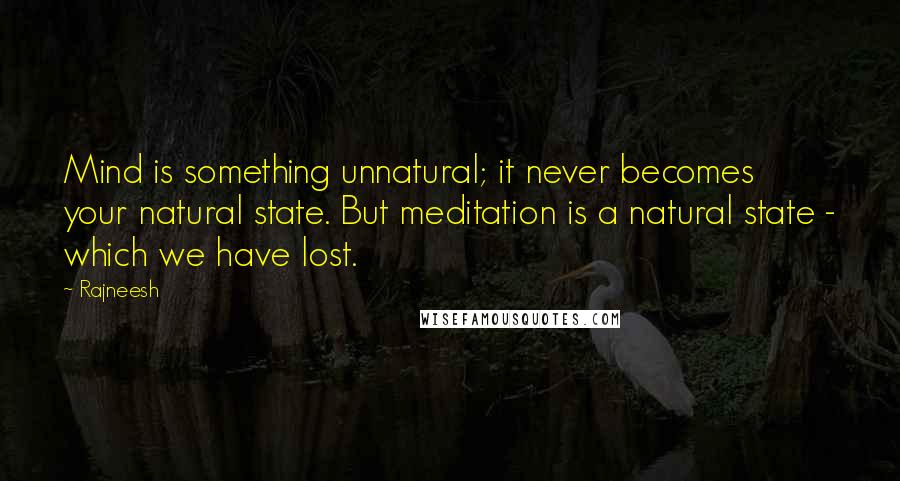 Rajneesh Quotes: Mind is something unnatural; it never becomes your natural state. But meditation is a natural state - which we have lost.