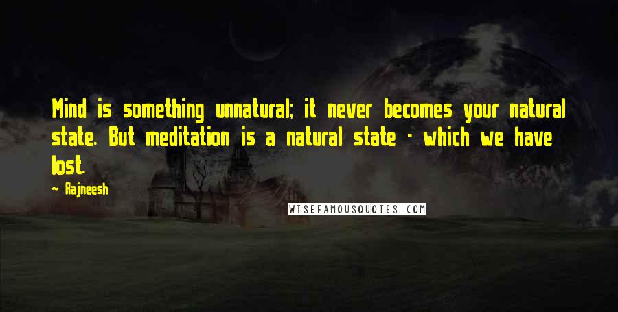 Rajneesh Quotes: Mind is something unnatural; it never becomes your natural state. But meditation is a natural state - which we have lost.