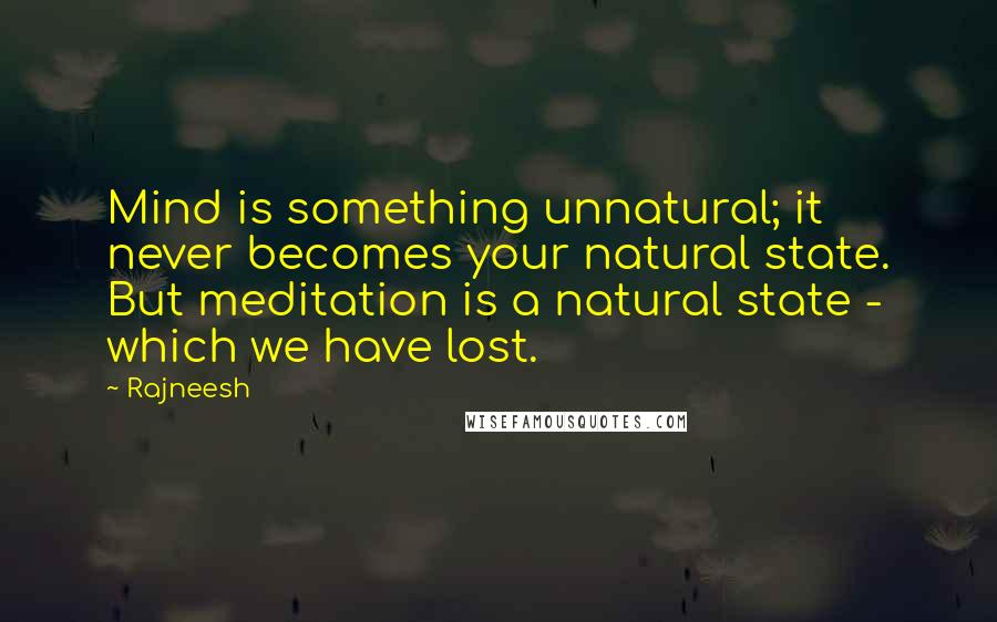 Rajneesh Quotes: Mind is something unnatural; it never becomes your natural state. But meditation is a natural state - which we have lost.