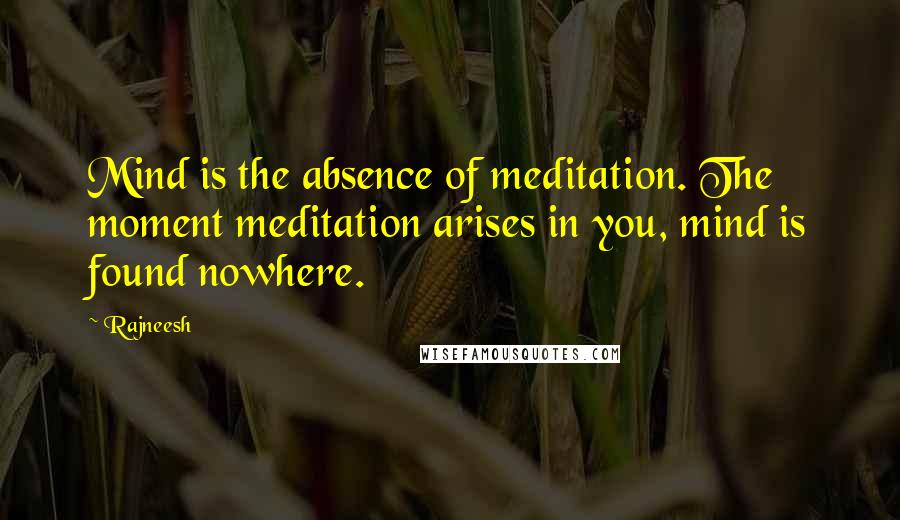 Rajneesh Quotes: Mind is the absence of meditation. The moment meditation arises in you, mind is found nowhere.