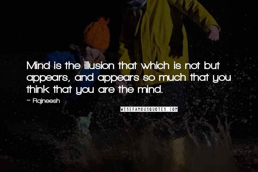 Rajneesh Quotes: Mind is the illusion that which is not but appears, and appears so much that you think that you are the mind.