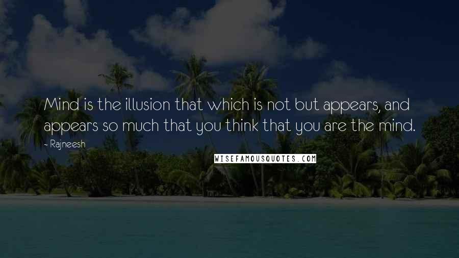 Rajneesh Quotes: Mind is the illusion that which is not but appears, and appears so much that you think that you are the mind.