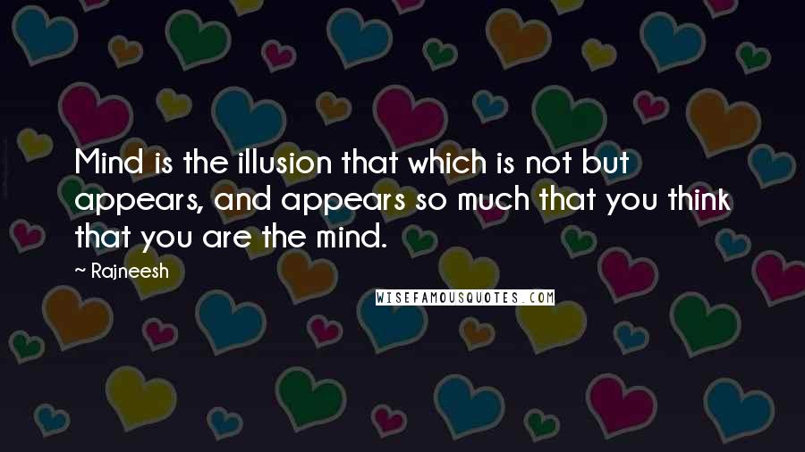 Rajneesh Quotes: Mind is the illusion that which is not but appears, and appears so much that you think that you are the mind.