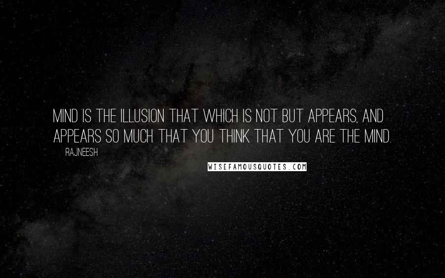 Rajneesh Quotes: Mind is the illusion that which is not but appears, and appears so much that you think that you are the mind.