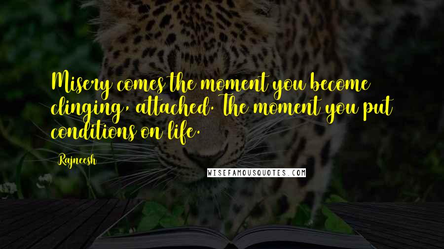 Rajneesh Quotes: Misery comes the moment you become clinging, attached. The moment you put conditions on life.