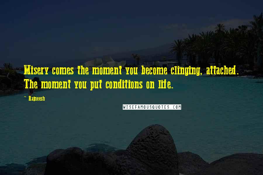 Rajneesh Quotes: Misery comes the moment you become clinging, attached. The moment you put conditions on life.