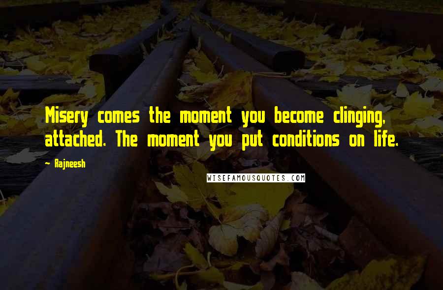 Rajneesh Quotes: Misery comes the moment you become clinging, attached. The moment you put conditions on life.