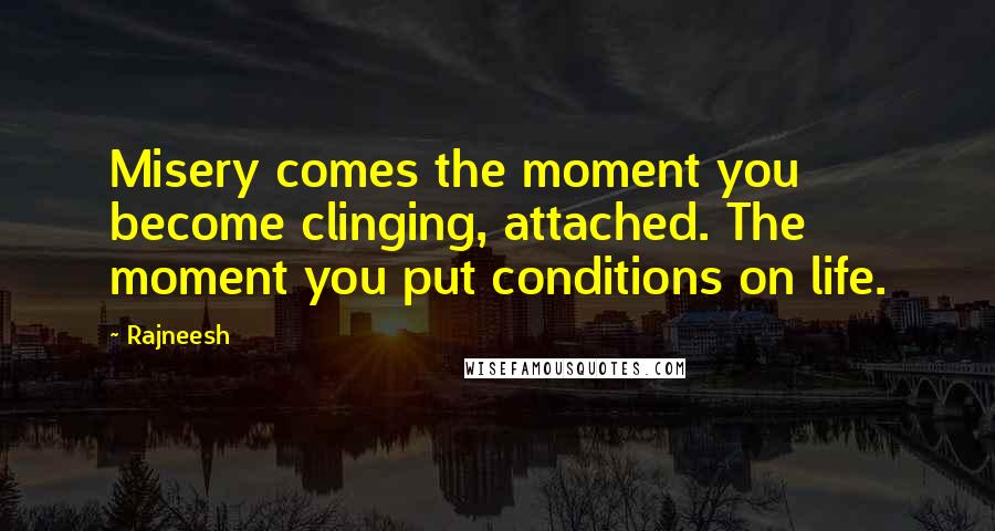 Rajneesh Quotes: Misery comes the moment you become clinging, attached. The moment you put conditions on life.