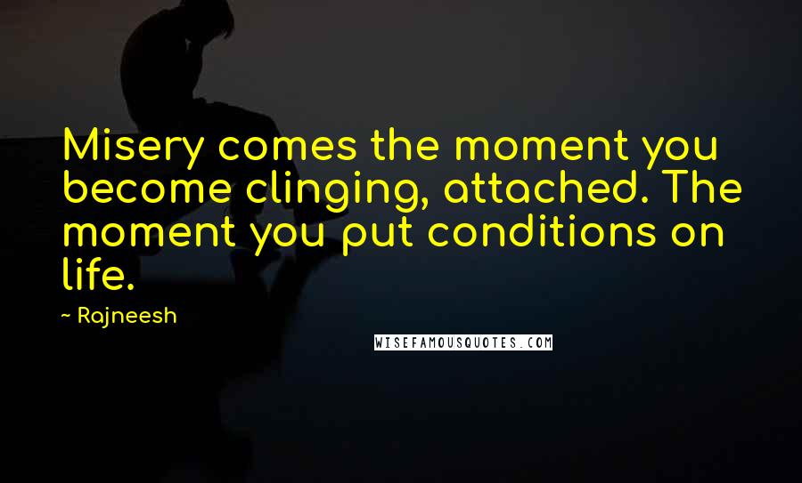 Rajneesh Quotes: Misery comes the moment you become clinging, attached. The moment you put conditions on life.