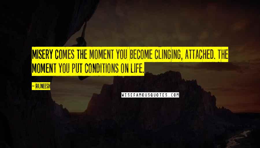 Rajneesh Quotes: Misery comes the moment you become clinging, attached. The moment you put conditions on life.