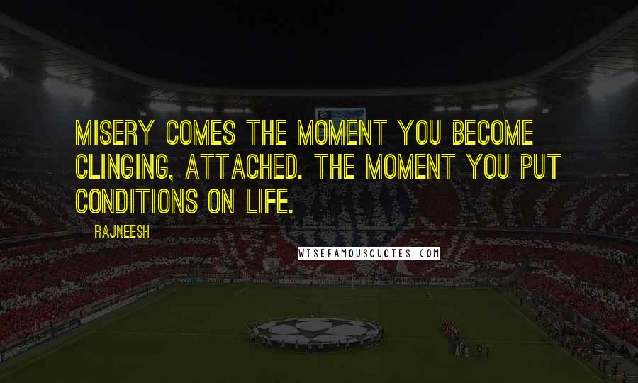 Rajneesh Quotes: Misery comes the moment you become clinging, attached. The moment you put conditions on life.