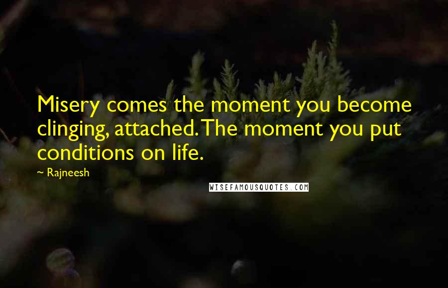 Rajneesh Quotes: Misery comes the moment you become clinging, attached. The moment you put conditions on life.