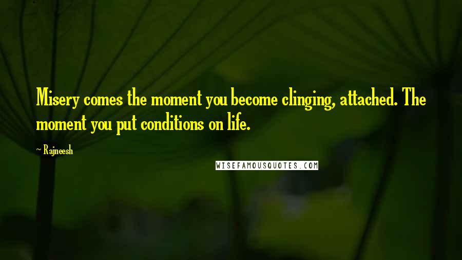 Rajneesh Quotes: Misery comes the moment you become clinging, attached. The moment you put conditions on life.
