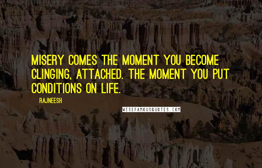 Rajneesh Quotes: Misery comes the moment you become clinging, attached. The moment you put conditions on life.