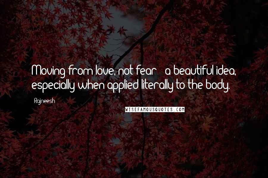 Rajneesh Quotes: Moving from love, not fear - a beautiful idea, especially when applied literally to the body.