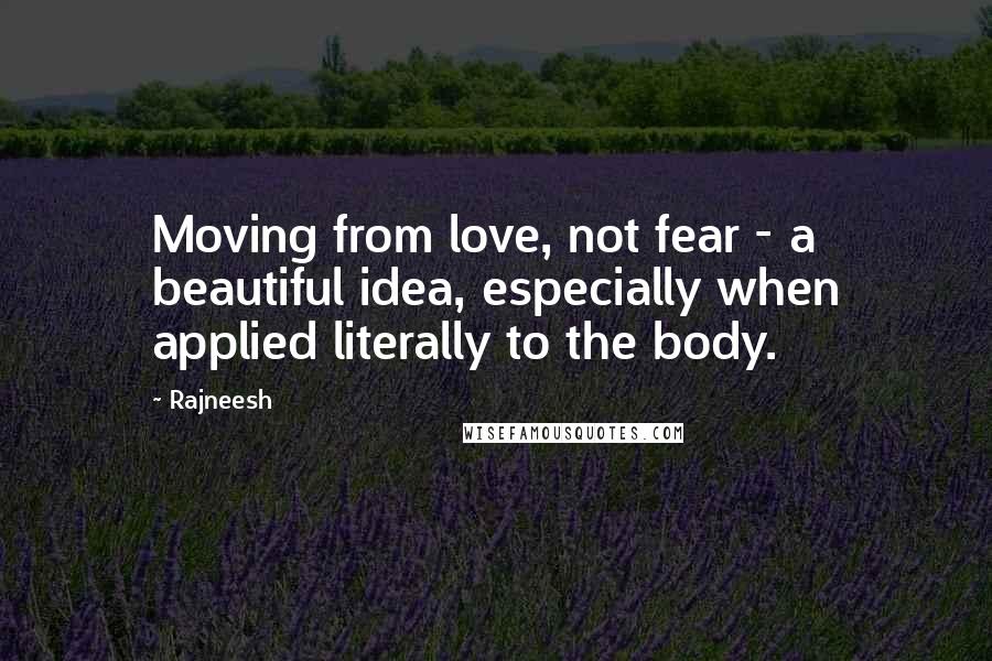 Rajneesh Quotes: Moving from love, not fear - a beautiful idea, especially when applied literally to the body.