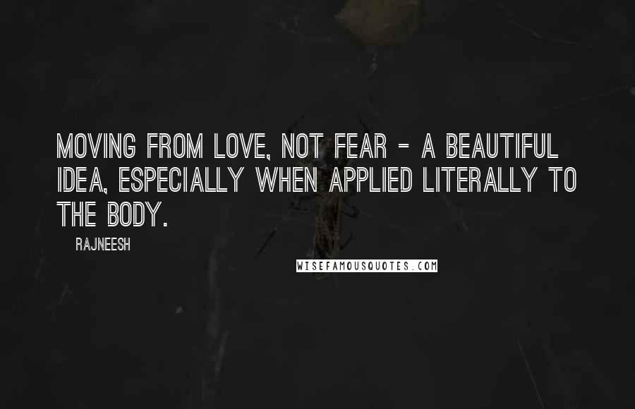 Rajneesh Quotes: Moving from love, not fear - a beautiful idea, especially when applied literally to the body.