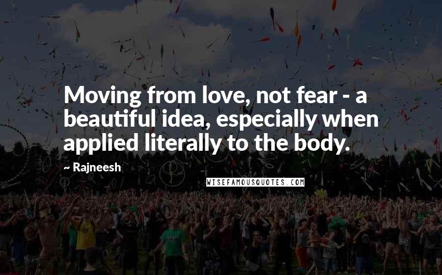 Rajneesh Quotes: Moving from love, not fear - a beautiful idea, especially when applied literally to the body.