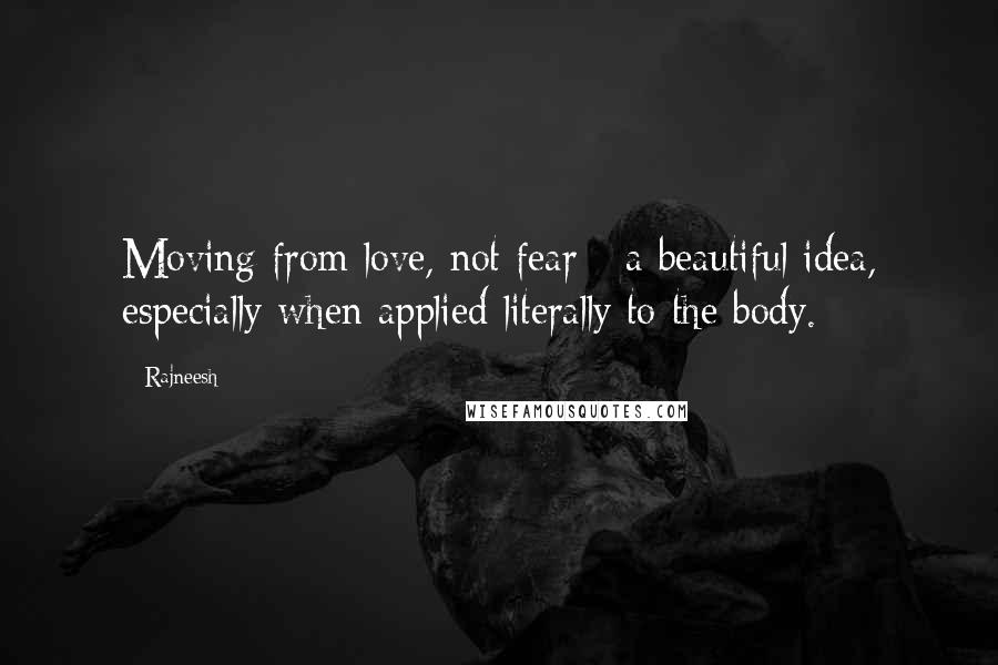 Rajneesh Quotes: Moving from love, not fear - a beautiful idea, especially when applied literally to the body.