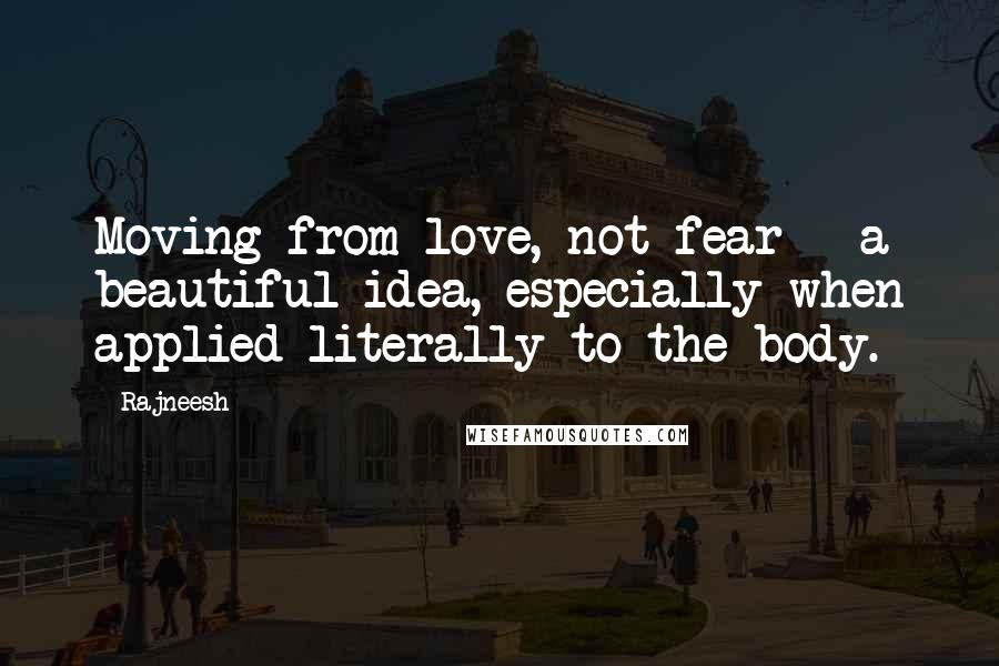 Rajneesh Quotes: Moving from love, not fear - a beautiful idea, especially when applied literally to the body.