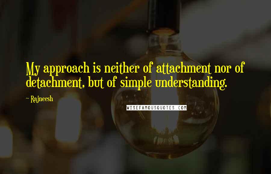 Rajneesh Quotes: My approach is neither of attachment nor of detachment, but of simple understanding.