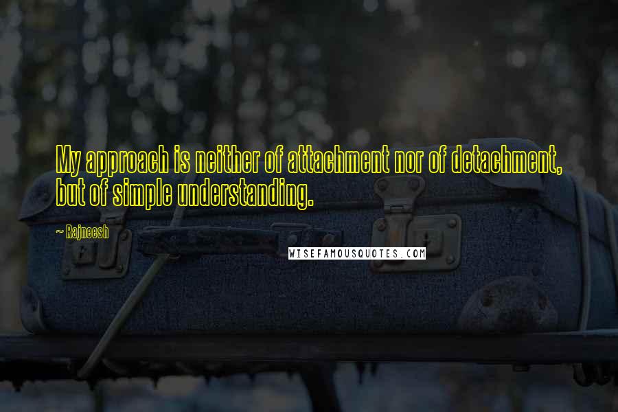 Rajneesh Quotes: My approach is neither of attachment nor of detachment, but of simple understanding.