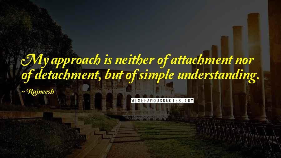 Rajneesh Quotes: My approach is neither of attachment nor of detachment, but of simple understanding.