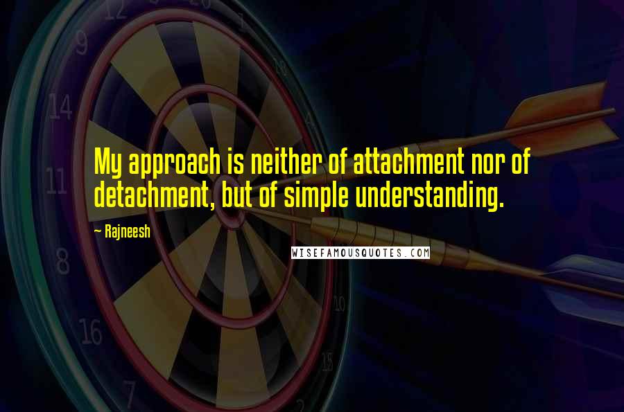 Rajneesh Quotes: My approach is neither of attachment nor of detachment, but of simple understanding.