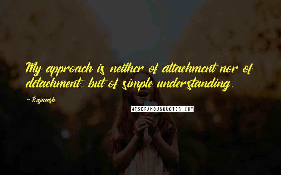 Rajneesh Quotes: My approach is neither of attachment nor of detachment, but of simple understanding.