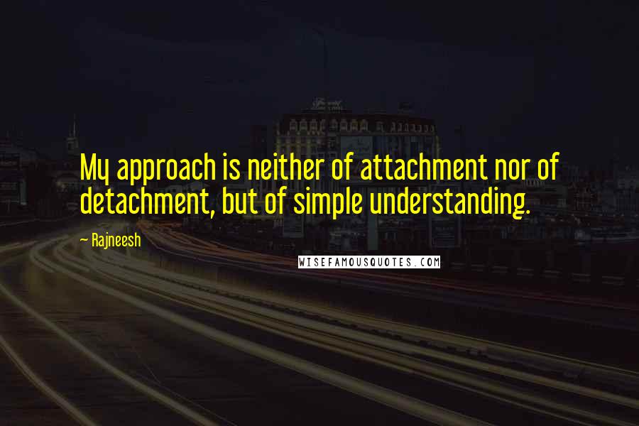 Rajneesh Quotes: My approach is neither of attachment nor of detachment, but of simple understanding.