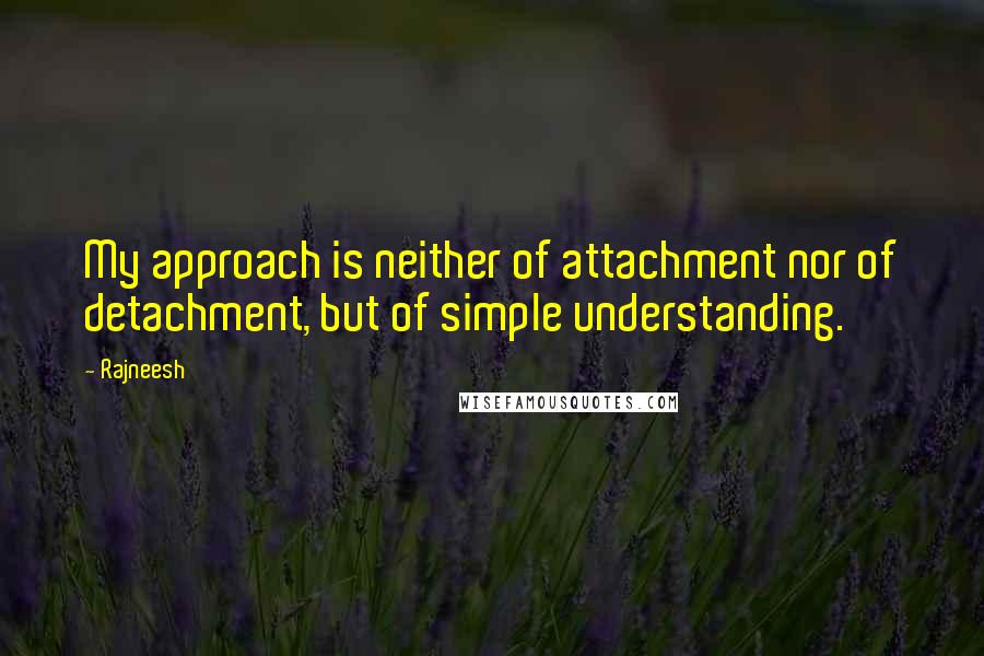 Rajneesh Quotes: My approach is neither of attachment nor of detachment, but of simple understanding.