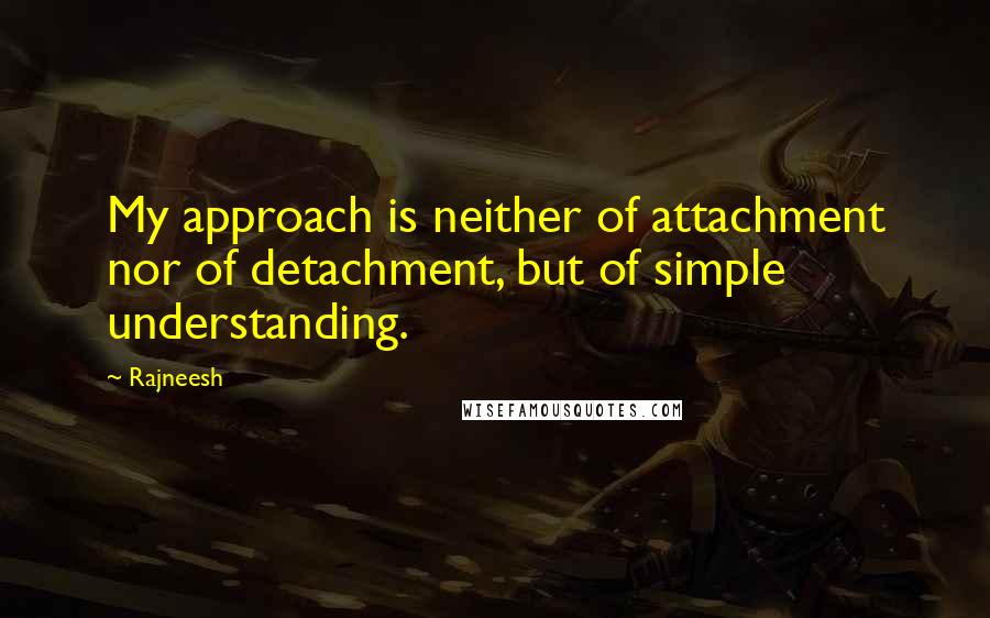 Rajneesh Quotes: My approach is neither of attachment nor of detachment, but of simple understanding.