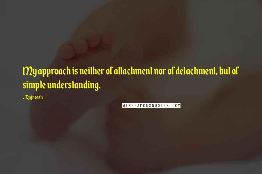 Rajneesh Quotes: My approach is neither of attachment nor of detachment, but of simple understanding.