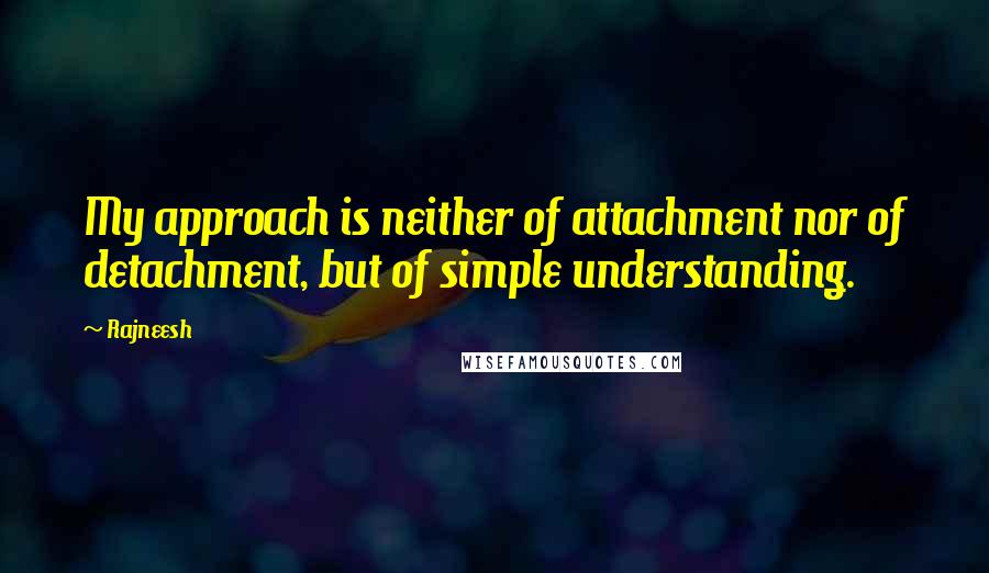 Rajneesh Quotes: My approach is neither of attachment nor of detachment, but of simple understanding.