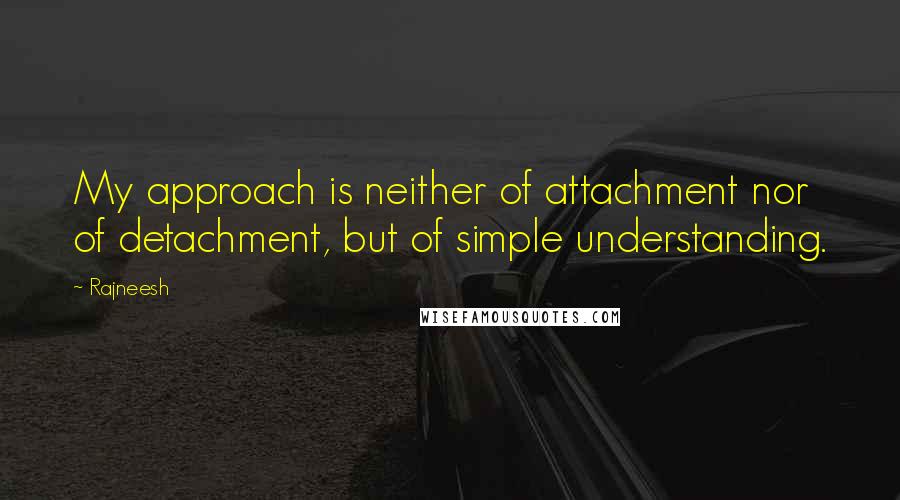 Rajneesh Quotes: My approach is neither of attachment nor of detachment, but of simple understanding.