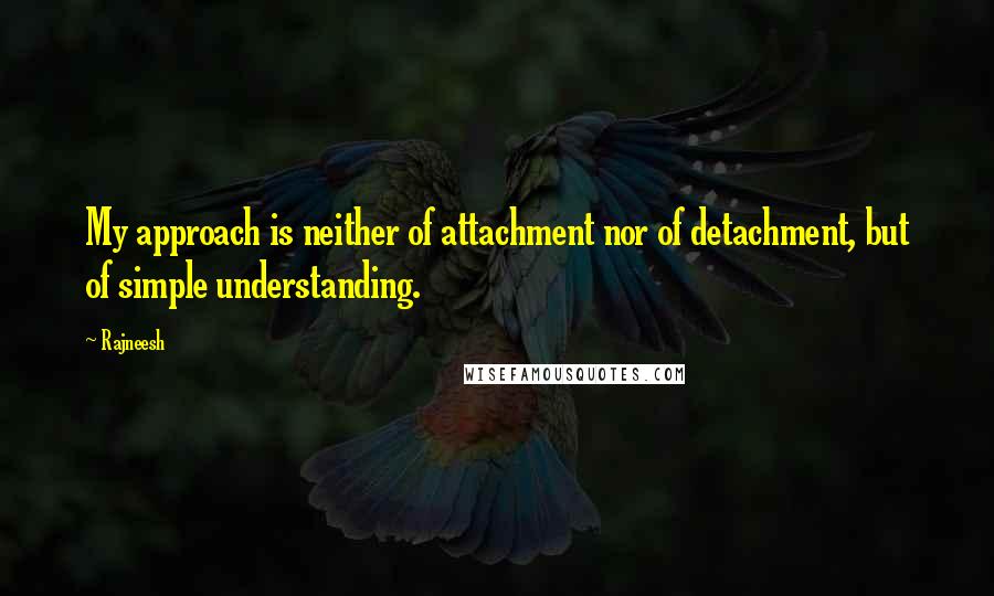 Rajneesh Quotes: My approach is neither of attachment nor of detachment, but of simple understanding.