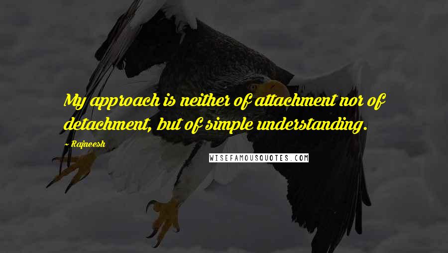 Rajneesh Quotes: My approach is neither of attachment nor of detachment, but of simple understanding.