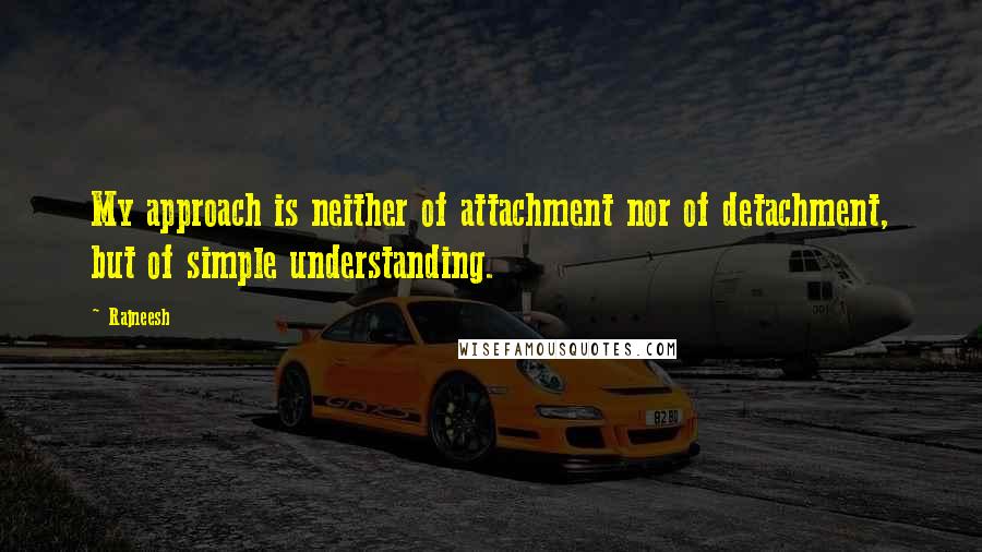 Rajneesh Quotes: My approach is neither of attachment nor of detachment, but of simple understanding.