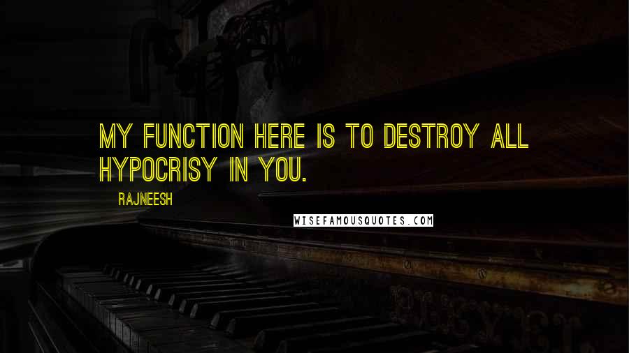 Rajneesh Quotes: My function here is to destroy all hypocrisy in you.