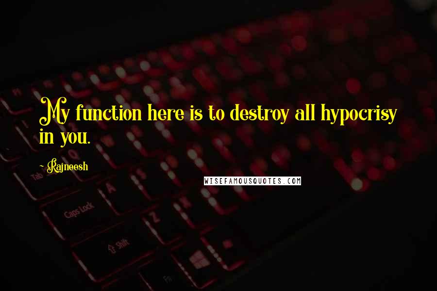 Rajneesh Quotes: My function here is to destroy all hypocrisy in you.