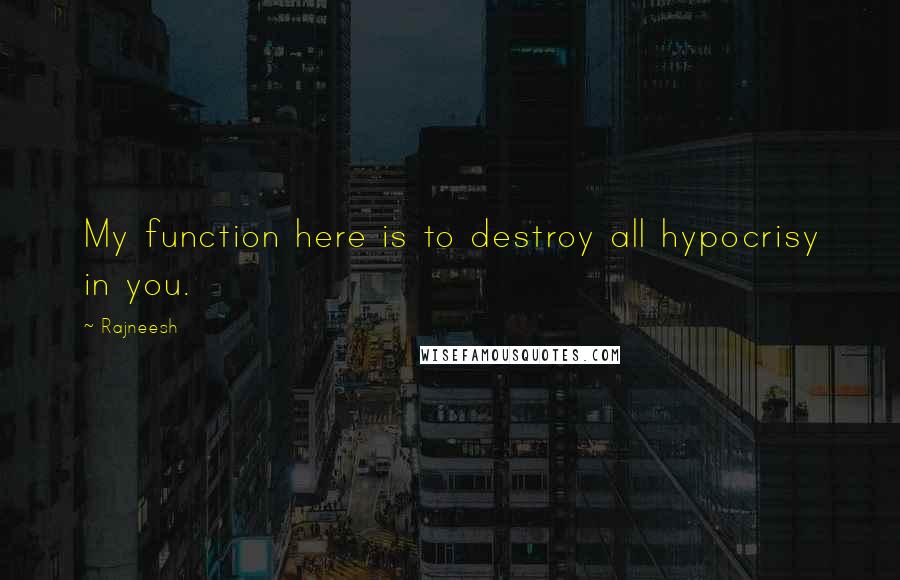 Rajneesh Quotes: My function here is to destroy all hypocrisy in you.